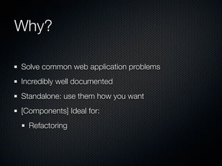 Why?

Solve common web application problems
Incredibly well documented
Standalone: use them how you want
[Components] Ideal for:
  Refactoring
 