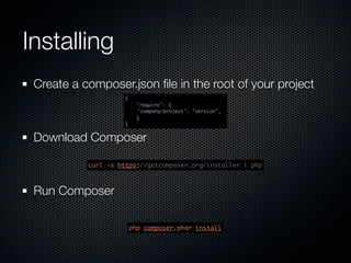 Installing
 Create a composer.json ﬁle in the root of your project
                    {
                          "require": {
                          	
                          "company/project": "version",
                          }
                    }


 Download Composer

           curl -s https://getcomposer.org/installer | php



 Run Composer

                        php composer.phar install
 
