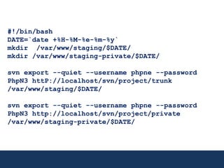 #!/bin/bashDATE=`date +%H-%M-%e-%m-%y`mkdir  /var/www/staging/$DATE/mkdir /var/www/staging-private/$DATE/svn export --quiet --username phpne --password PhpN3 httP://localhost/svn/project/trunk /var/www/staging/$DATE/svn export --quiet --username phpne --password PhpN3 http://localhost/svn/project/private /var/www/staging-private/$DATE/