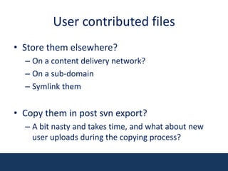 User contributed filesStore them elsewhere?On a content delivery network?On a sub-domainSymlink themCopy them in post svn export?A bit nasty and takes time, and what about new user uploads during the copying process?