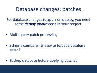 Database changes: patchesFor database changes to apply on deploy, you need some deploy aware code in your project.  Multi-query patch processingSchema compare; its easy to forget a database patch!Backup database before applying patches