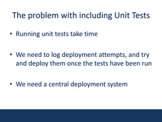 The problem with including Unit TestsRunning unit tests take timeWe need to log deployment attempts, and try and deploy them once the tests have been runWe need a central deployment system