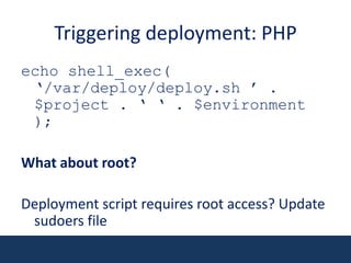 Triggering deployment: PHPecho shell_exec( ‘/var/deploy/deploy.sh ’ . $project . ‘ ‘ . $environment );What about root?Deployment script requires root access? Update sudoers file