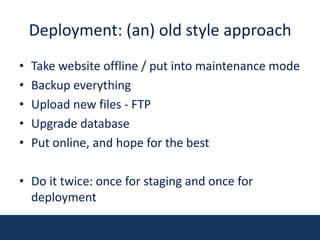 Deployment: (an) old style approachTake website offline / put into maintenance modeBackup everythingUpload new files - FTPUpgrade databasePut online, and hope for the bestDo it twice: once for staging and once for deployment