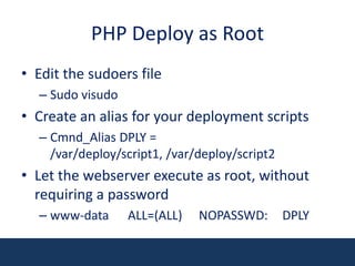 PHP Deploy as RootEdit the sudoers fileSudovisudoCreate an alias for your deployment scriptsCmnd_Alias DPLY = /var/deploy/script1, /var/deploy/script2Let the webserver execute as root, without requiring a passwordwww-data	ALL=(ALL)	NOPASSWD:	    DPLY