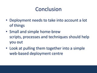 ConclusionDeployment needs to take into account a lot of thingsSmall and simple home-brew scripts, processes and techniques should help you outLook at pulling them together into a simple web-based deployment centre