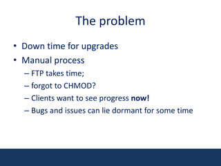 The problemDown time for upgradesManual processFTP takes time; forgot to CHMOD? Clients want to see progress now!Bugs and issues can lie dormant for some time
