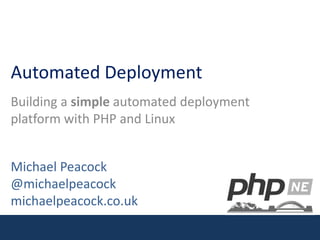 Automated Deployment Building a simple automated deployment platform with PHP and Linux Michael Peacock@michaelpeacockmichaelpeacock.co.uk 