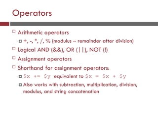 Operators
 Arithmetic operators
 +, -, *, /, % (modulus – remainder after division)
 Logical AND (&&), OR (||), NOT (!)
 Assignment operators
 Shorthand for assignment operators:
 $x += $y equivalent to $x = $x + $y
 Also works with subtraction, multiplication, division,
modulus, and string concatenation
 