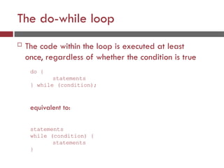 The do-while loop
 The code within the loop is executed at least
once, regardless of whether the condition is true
do {
statements
} while (condition);
equivalent to:
statements
while (condition) {
statements
}
 