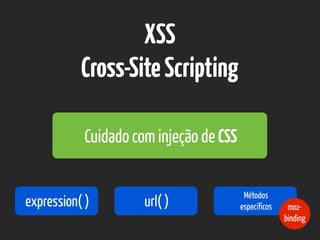 XSS
Cross-SiteScripting
Cuidado com injeção de CSS
expression( ) url( )
Métodos 
específicos moz-
binding
 