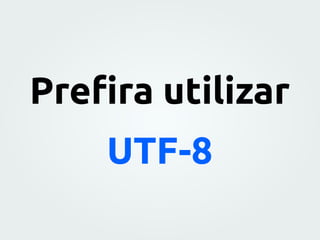 Preﬁra utilizar
UTF-8
 