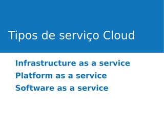 Tipos de serviço Cloud
Infrastructure as a service
Platform as a service
Software as a service

 