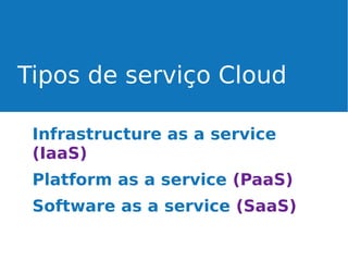 Tipos de serviço Cloud
Infrastructure as a service
(IaaS)
Platform as a service (PaaS)
Software as a service (SaaS)

 