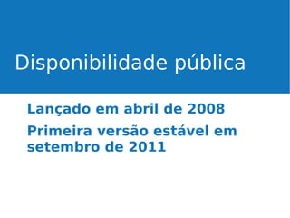Disponibilidade pública
Lançado em abril de 2008
Primeira versão estável em
setembro de 2011

 