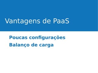 Vantagens de PaaS
Poucas configurações
Balanço de carga

 