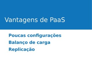 Vantagens de PaaS
Poucas configurações
Balanço de carga
Replicação

 
