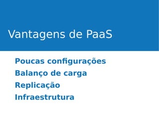 Vantagens de PaaS
Poucas configurações
Balanço de carga
Replicação
Infraestrutura

 
