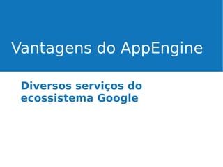 Vantagens do AppEngine
Diversos serviços do
ecossistema Google

 