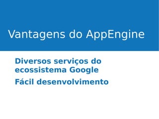 Vantagens do AppEngine
Diversos serviços do
ecossistema Google
Fácil desenvolvimento

 