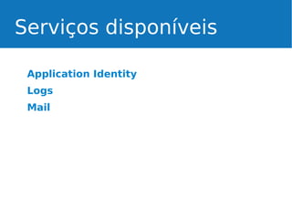 Serviços disponíveis
Application Identity
Logs
Mail

 