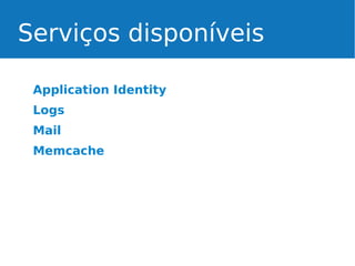 Serviços disponíveis
Application Identity
Logs
Mail
Memcache

 