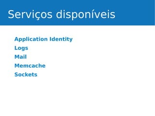 Serviços disponíveis
Application Identity
Logs
Mail
Memcache
Sockets

 