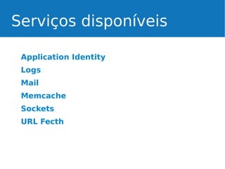 Serviços disponíveis
Application Identity
Logs
Mail
Memcache
Sockets
URL Fecth

 