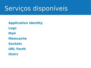 Serviços disponíveis
Application Identity
Logs
Mail
Memcache
Sockets
URL Fecth
Users

 