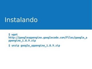 Instalando
$ wget
http://googleappengine.googlecode.com/files/google_a
ppengine_1.8.9.zip
$ unzip google_appengine_1.8.9.zip

 