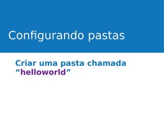 Configurando pastas
Criar uma pasta chamada
“helloworld”

 
