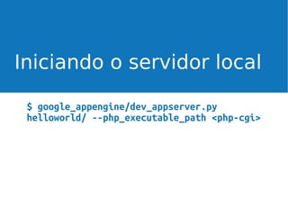 Iniciando o servidor local
$ google_appengine/dev_appserver.py
helloworld/ --php_executable_path <php-cgi>

 