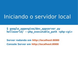 Iniciando o servidor local
$ google_appengine/dev_appserver.py
helloworld/ --php_executable_path <php-cgi>
Server rodando em http://localhost:8080
Console Server em http://localhost:8000

 