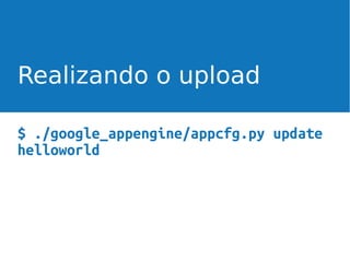 Realizando o upload
$ ./google_appengine/appcfg.py update
helloworld

 