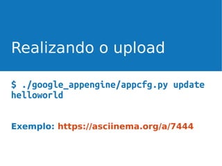 Realizando o upload
$ ./google_appengine/appcfg.py update
helloworld
Exemplo: https://asciinema.org/a/7444

 