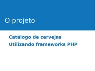 O projeto
Catálogo de cervejas
Utilizando frameworks PHP

 