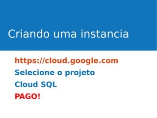 Criando uma instancia
https://cloud.google.com
Selecione o projeto
Cloud SQL
PAGO!

 