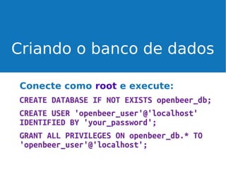 Criando o banco de dados
Conecte como root e execute:
CREATE DATABASE IF NOT EXISTS openbeer_db;
CREATE USER 'openbeer_user'@'localhost'
IDENTIFIED BY 'your_password';
GRANT ALL PRIVILEGES ON openbeer_db.* TO
'openbeer_user'@'localhost';

 