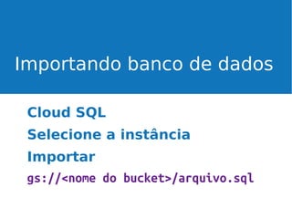 Importando banco de dados
Cloud SQL
Selecione a instância
Importar
gs://<nome do bucket>/arquivo.sql

 