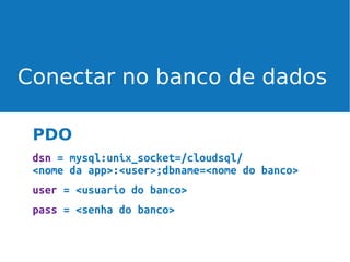 Conectar no banco de dados
PDO
dsn = mysql:unix_socket=/cloudsql/
<nome da app>:<user>;dbname=<nome do banco>
user = <usuario do banco>
pass = <senha do banco>

 