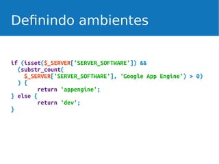 Definindo ambientes
if (isset($_SERVER['SERVER_SOFTWARE']) &&
(substr_count(
$_SERVER['SERVER_SOFTWARE'], 'Google App Engine') > 0)
) {
return 'appengine';
} else {
return 'dev';
}

 