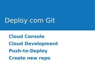 Deploy com Git
Cloud Console
Cloud Development
Push-to-Deploy
Create new repo

 