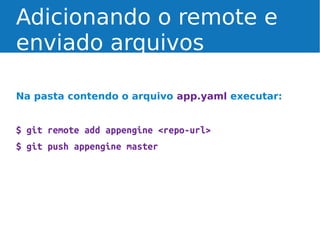 Adicionando o remote e
enviado arquivos
Na pasta contendo o arquivo app.yaml executar:

$ git remote add appengine <repo-url>
$ git push appengine master

 