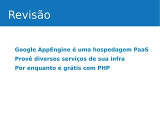 Revisão
Google AppEngine é uma hospedagem PaaS
Provê diversos serviços de sua infra
Por enquanto é grátis com PHP

 