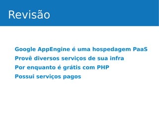 Revisão
Google AppEngine é uma hospedagem PaaS
Provê diversos serviços de sua infra
Por enquanto é grátis com PHP
Possui serviços pagos

 