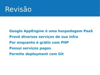 Revisão
Google AppEngine é uma hospedagem PaaS
Provê diversos serviços de sua infra
Por enquanto é grátis com PHP
Possui serviços pagos
Permite deployment com Git

 