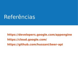 Referências
https://developers.google.com/appengine
https://cloud.google.com/
https://github.com/hussani/beer-api

 