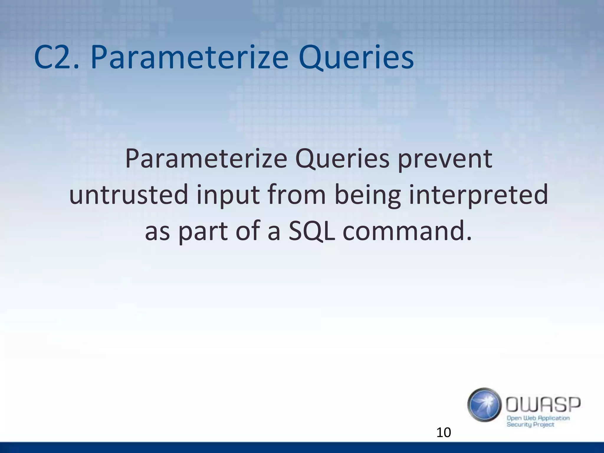 C2. Parameterize Queries
10
Parameterize Queries prevent
untrusted input from being interpreted
as part of a SQL command.
 