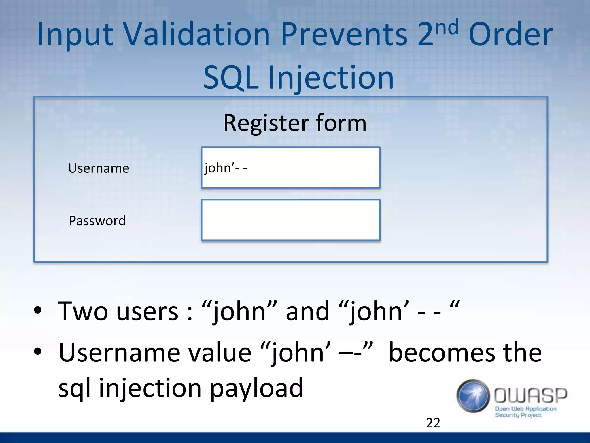 Input Validation Prevents 2nd Order
SQL Injection
Register form
• Two users : “john” and “john’ - - “
• Username value “john’ –-” becomes the
sql injection payload
22
john’- -Username
Password
 
